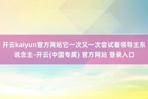 开云kaiyun官方网站它一次又一次尝试着领导主东说念主-开云(中国专属) 官方网站 登录入口