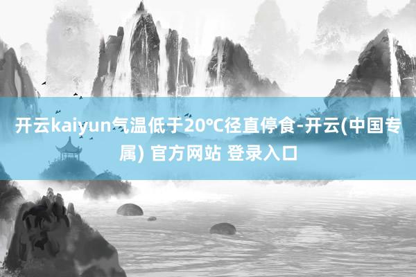 开云kaiyun气温低于20℃径直停食-开云(中国专属) 官方网站 登录入口