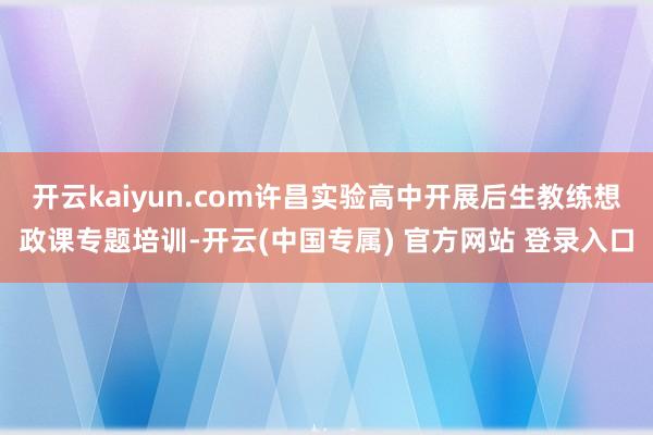 开云kaiyun.com许昌实验高中开展后生教练想政课专题培训-开云(中国专属) 官方网站 登录入口