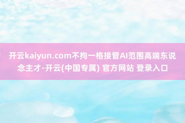 开云kaiyun.com不拘一格接管AI范围高端东说念主才-开云(中国专属) 官方网站 登录入口