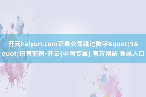 开云kaiyun.com苹果公司跳过数字"9"已有前例-开云(中国专属) 官方网站 登录入口