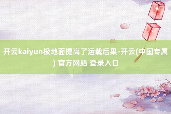 开云kaiyun极地面提高了运载后果-开云(中国专属) 官方网站 登录入口