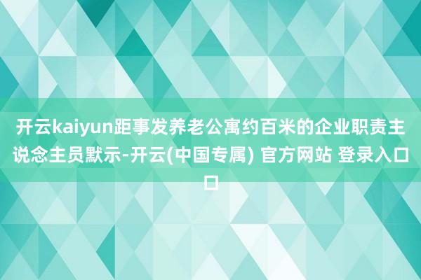 开云kaiyun距事发养老公寓约百米的企业职责主说念主员默示-开云(中国专属) 官方网站 登录入口