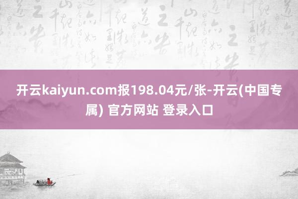 开云kaiyun.com报198.04元/张-开云(中国专属) 官方网站 登录入口