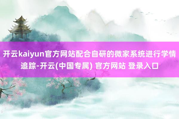 开云kaiyun官方网站配合自研的微家系统进行学情追踪-开云(中国专属) 官方网站 登录入口