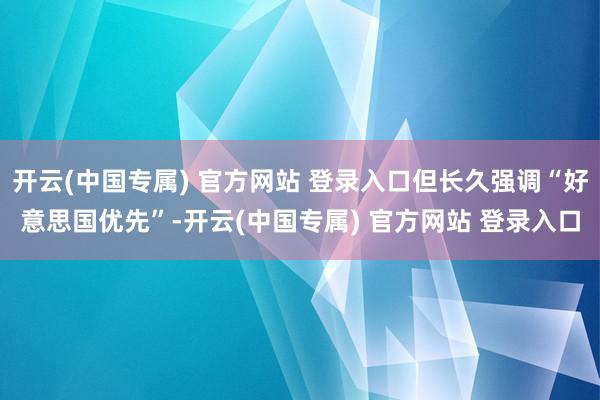 开云(中国专属) 官方网站 登录入口但长久强调“好意思国优先”-开云(中国专属) 官方网站 登录入口