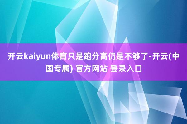 开云kaiyun体育只是跑分高仍是不够了-开云(中国专属) 官方网站 登录入口