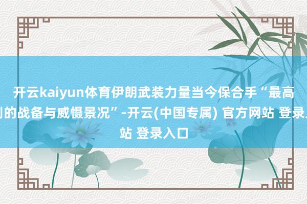 开云kaiyun体育伊朗武装力量当今保合手“最高档别的战备与威慑景况”-开云(中国专属) 官方网站 登录入口