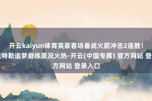 开云kaiyun体育英豪客场备战火箭冲击2连胜！库里巴特勒追梦磨练景况火热-开云(中国专属) 官方网站 登录入口