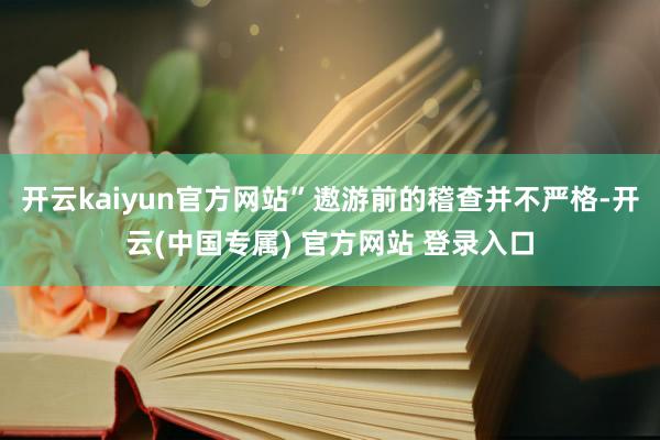开云kaiyun官方网站”遨游前的稽查并不严格-开云(中国专属) 官方网站 登录入口