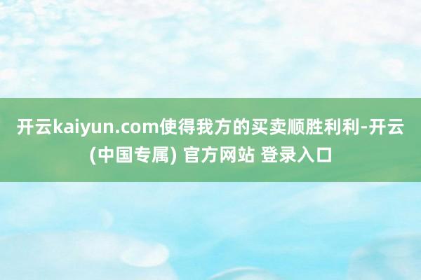 开云kaiyun.com使得我方的买卖顺胜利利-开云(中国专属) 官方网站 登录入口