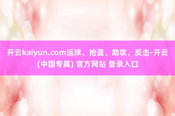 开云kaiyun.com运球、抢篮、助攻、反击-开云(中国专属) 官方网站 登录入口