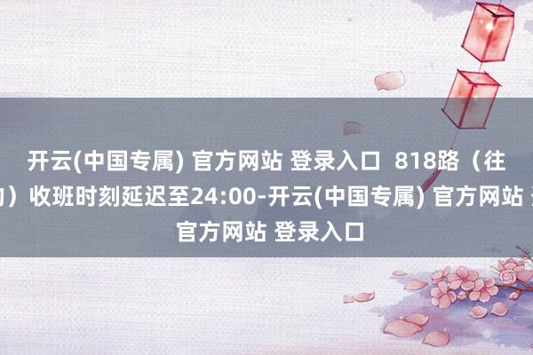 开云(中国专属) 官方网站 登录入口  818路（往大鹏标的）收班时刻延迟至24:00-开云(中国专属) 官方网站 登录入口