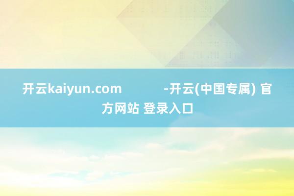 开云kaiyun.com            -开云(中国专属) 官方网站 登录入口