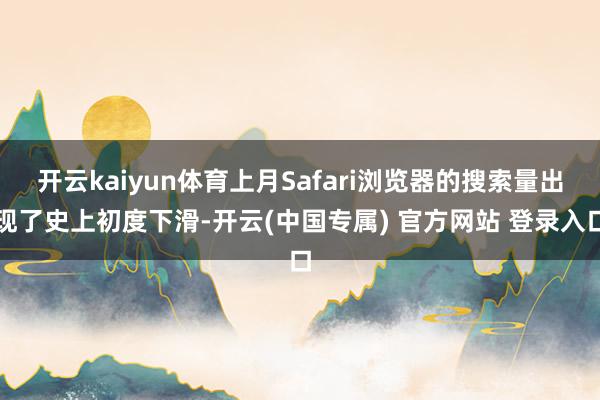 开云kaiyun体育上月Safari浏览器的搜索量出现了史上初度下滑-开云(中国专属) 官方网站 登录入口