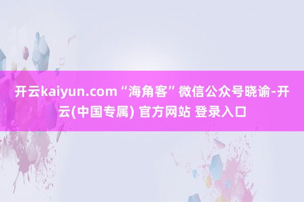 开云kaiyun.com“海角客”微信公众号晓谕-开云(中国专属) 官方网站 登录入口