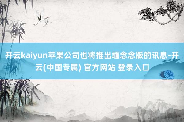 开云kaiyun苹果公司也将推出缅念念版的讯息-开云(中国专属) 官方网站 登录入口