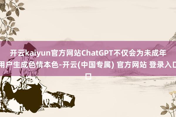开云kaiyun官方网站ChatGPT不仅会为未成年用户生成色情本色-开云(中国专属) 官方网站 登录入口
