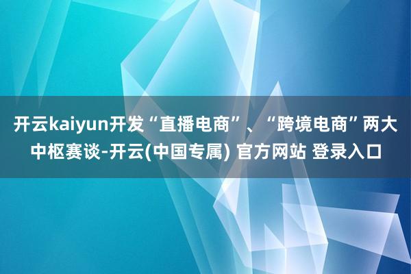 开云kaiyun开发“直播电商”、“跨境电商”两大中枢赛谈-开云(中国专属) 官方网站 登录入口