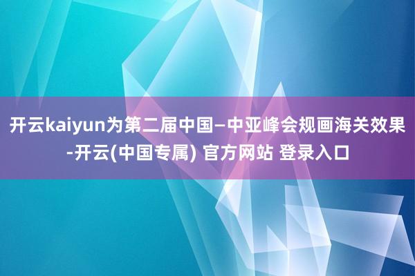 开云kaiyun为第二届中国—中亚峰会规画海关效果-开云(中国专属) 官方网站 登录入口
