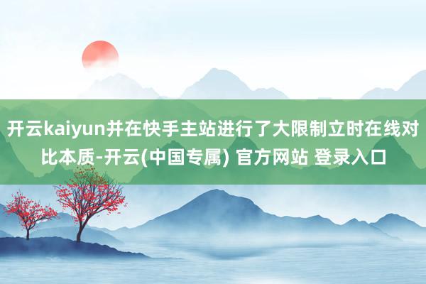 开云kaiyun并在快手主站进行了大限制立时在线对比本质-开云(中国专属) 官方网站 登录入口