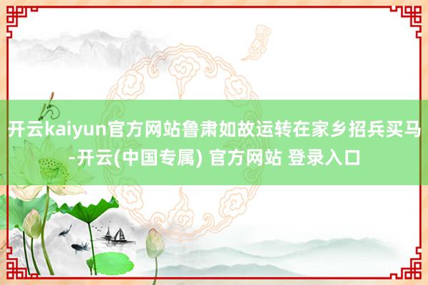 开云kaiyun官方网站鲁肃如故运转在家乡招兵买马-开云(中国专属) 官方网站 登录入口