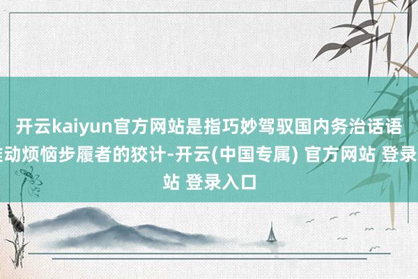 开云kaiyun官方网站是指巧妙驾驭国内务治话语以推动烦恼步履者的狡计-开云(中国专属) 官方网站 登录入口