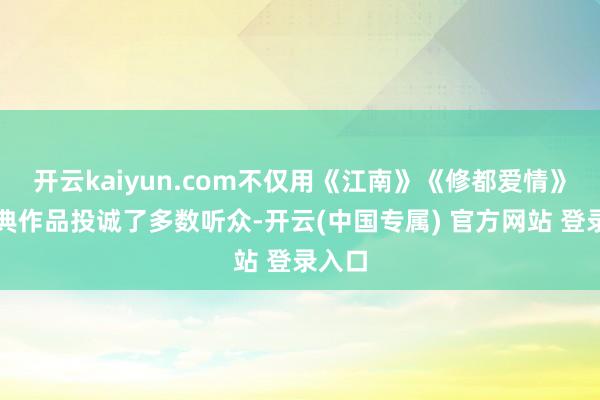 开云kaiyun.com不仅用《江南》《修都爱情》等经典作品投诚了多数听众-开云(中国专属) 官方网站 登录入口