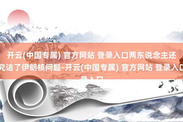 开云(中国专属) 官方网站 登录入口两东说念主还究诘了伊朗核问题-开云(中国专属) 官方网站 登录入口