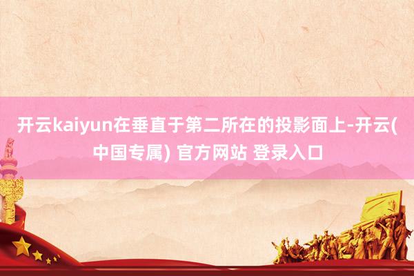 开云kaiyun在垂直于第二所在的投影面上-开云(中国专属) 官方网站 登录入口