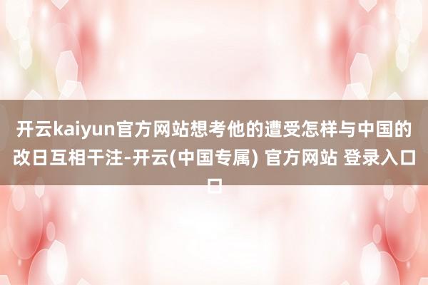 开云kaiyun官方网站想考他的遭受怎样与中国的改日互相干注-开云(中国专属) 官方网站 登录入口