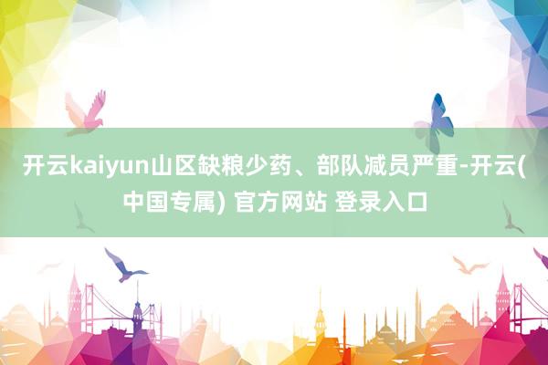 开云kaiyun山区缺粮少药、部队减员严重-开云(中国专属) 官方网站 登录入口
