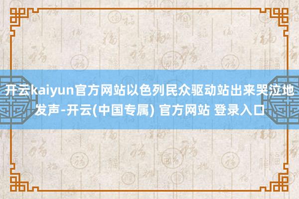 开云kaiyun官方网站以色列民众驱动站出来哭泣地发声-开云(中国专属) 官方网站 登录入口