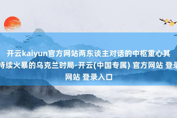开云kaiyun官方网站两东谈主对话的中枢重心其实是持续火暴的乌克兰时局-开云(中国专属) 官方网站 登录入口