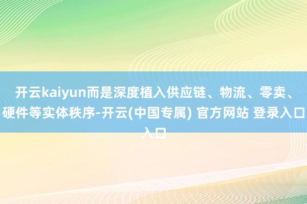 开云kaiyun而是深度植入供应链、物流、零卖、硬件等实体秩序-开云(中国专属) 官方网站 登录入口