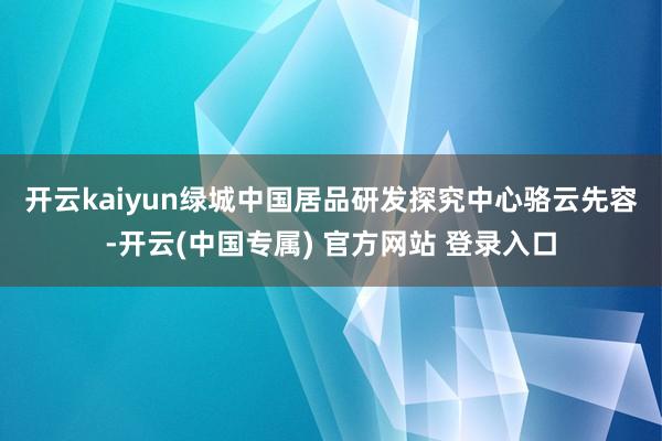 开云kaiyun　　绿城中国居品研发探究中心骆云先容-开云(中国专属) 官方网站 登录入口