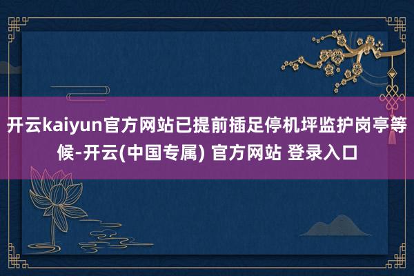 开云kaiyun官方网站已提前插足停机坪监护岗亭等候-开云(中国专属) 官方网站 登录入口