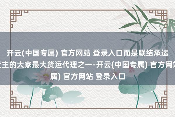 开云(中国专属) 官方网站 登录入口而是联结承运东谈主与货主的大家最大货运代理之一-开云(中国专属) 官方网站 登录入口