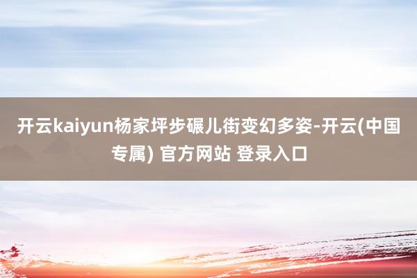 开云kaiyun杨家坪步碾儿街变幻多姿-开云(中国专属) 官方网站 登录入口