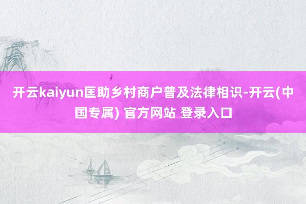 开云kaiyun匡助乡村商户普及法律相识-开云(中国专属) 官方网站 登录入口