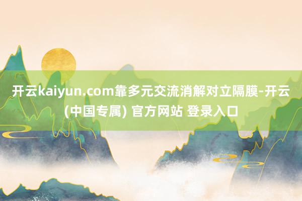 开云kaiyun.com靠多元交流消解对立隔膜-开云(中国专属) 官方网站 登录入口