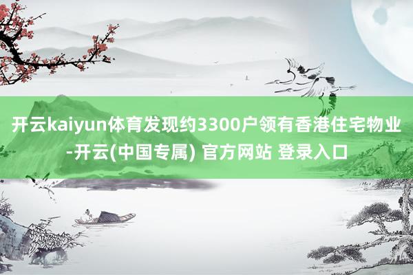 开云kaiyun体育发现约3300户领有香港住宅物业-开云(中国专属) 官方网站 登录入口