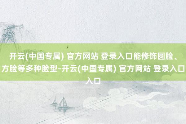 开云(中国专属) 官方网站 登录入口能修饰圆脸、方脸等多种脸型-开云(中国专属) 官方网站 登录入口