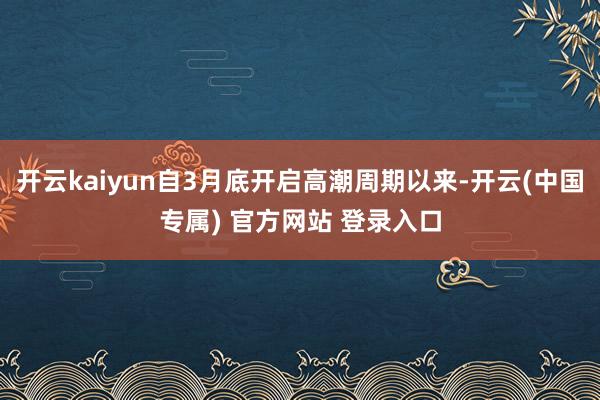 开云kaiyun自3月底开启高潮周期以来-开云(中国专属) 官方网站 登录入口
