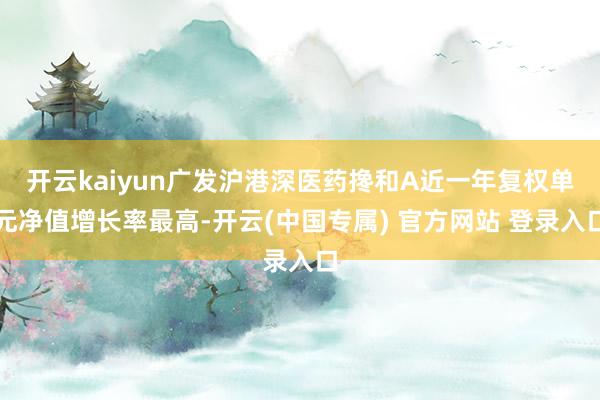 开云kaiyun广发沪港深医药搀和A近一年复权单元净值增长率最高-开云(中国专属) 官方网站 登录入口