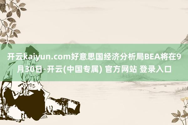 开云kaiyun.com好意思国经济分析局BEA将在9月30日-开云(中国专属) 官方网站 登录入口
