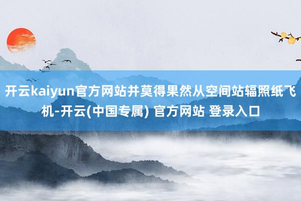 开云kaiyun官方网站并莫得果然从空间站辐照纸飞机-开云(中国专属) 官方网站 登录入口