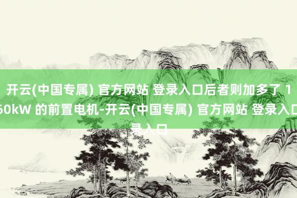 开云(中国专属) 官方网站 登录入口后者则加多了 160kW 的前置电机-开云(中国专属) 官方网站 登录入口