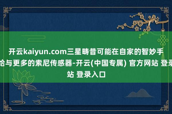 开云kaiyun.com三星畴昔可能在自家的智妙手机里给与更多的索尼传感器-开云(中国专属) 官方网站 登录入口