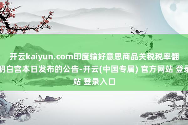 开云kaiyun.com印度输好意思商品关税税率翻倍说明白宫本日发布的公告-开云(中国专属) 官方网站 登录入口